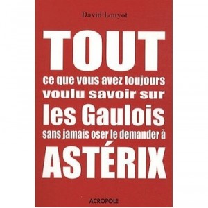 Tout Ce Que Vous Avez Toujours Voulu Savoir Sur Les Gaulois Sans Jamais Oser Le Demander A Asterix - David Louyot