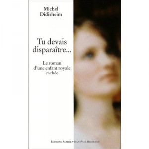 Tu Devais Disparaitre...le Roman D'une Enfant Royale Cachee - Michel Didisheim