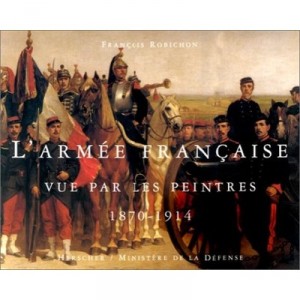 L'armee Francaise Vue Par Les Peintres , 1870-1914 - Francois Robichon