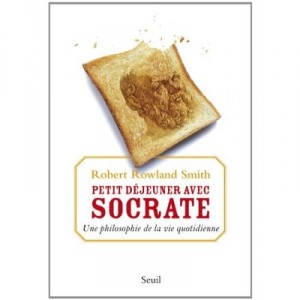 Petit-dejeuner Avec Socrate , La Philosophie De La Vie Quotidienne - Robert Rowland Smith